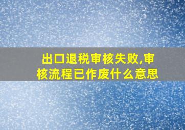 出口退税审核失败,审核流程已作废什么意思