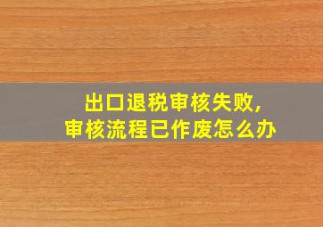 出口退税审核失败,审核流程已作废怎么办