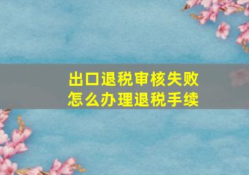 出口退税审核失败怎么办理退税手续