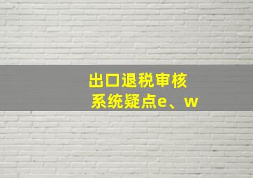 出口退税审核系统疑点e、w