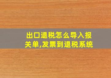 出口退税怎么导入报关单,发票到退税系统