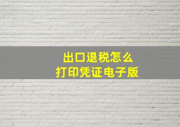 出口退税怎么打印凭证电子版