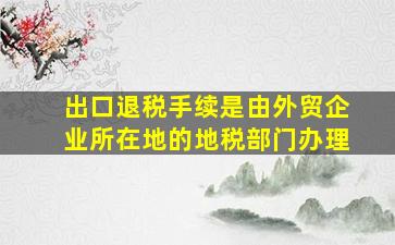 出口退税手续是由外贸企业所在地的地税部门办理