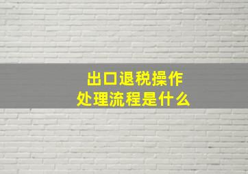 出口退税操作处理流程是什么