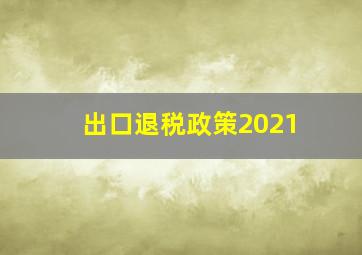 出口退税政策2021