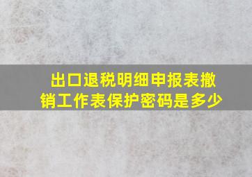 出口退税明细申报表撤销工作表保护密码是多少