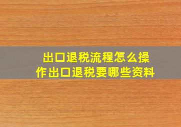 出口退税流程怎么操作出口退税要哪些资料