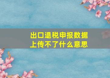 出口退税申报数据上传不了什么意思