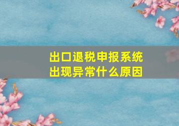 出口退税申报系统出现异常什么原因