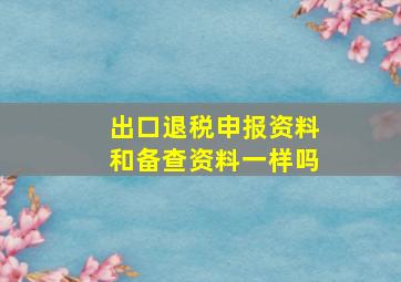 出口退税申报资料和备查资料一样吗