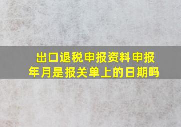 出口退税申报资料申报年月是报关单上的日期吗