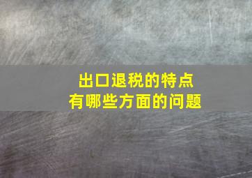 出口退税的特点有哪些方面的问题