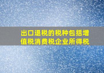 出口退税的税种包括增值税消费税企业所得税