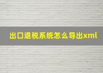 出口退税系统怎么导出xml