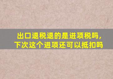 出口退税退的是进项税吗,下次这个进项还可以抵扣吗