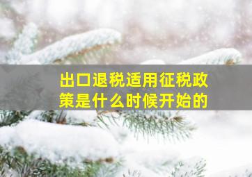 出口退税适用征税政策是什么时候开始的