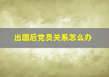 出国后党员关系怎么办