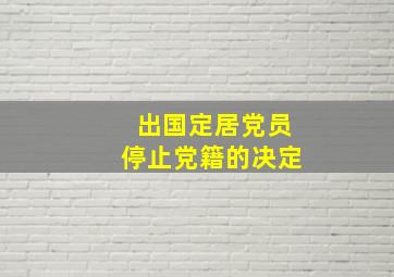 出国定居党员停止党籍的决定