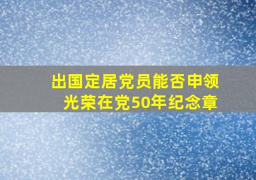 出国定居党员能否申领光荣在党50年纪念章