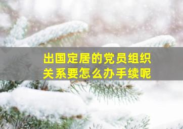 出国定居的党员组织关系要怎么办手续呢