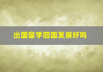 出国留学回国发展好吗