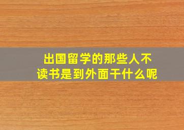 出国留学的那些人不读书是到外面干什么呢