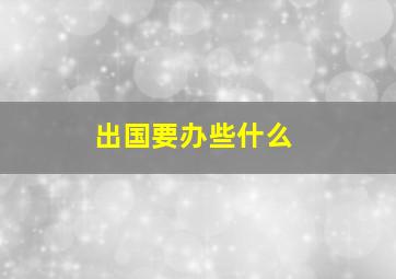 出国要办些什么