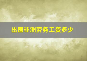 出国非洲劳务工资多少