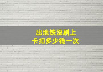 出地铁没刷上卡扣多少钱一次