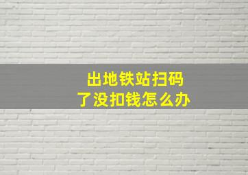 出地铁站扫码了没扣钱怎么办