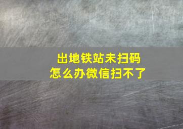 出地铁站未扫码怎么办微信扫不了