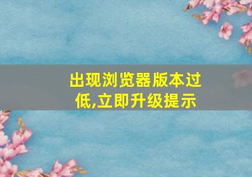 出现浏览器版本过低,立即升级提示