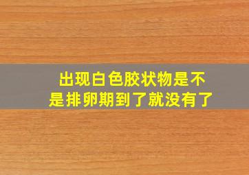 出现白色胶状物是不是排卵期到了就没有了