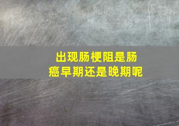 出现肠梗阻是肠癌早期还是晚期呢