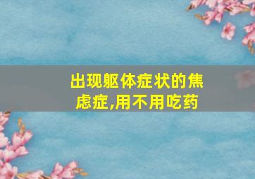 出现躯体症状的焦虑症,用不用吃药