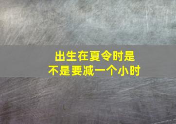 出生在夏令时是不是要减一个小时