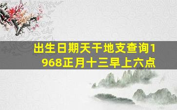 出生日期天干地支查询1968正月十三早上六点