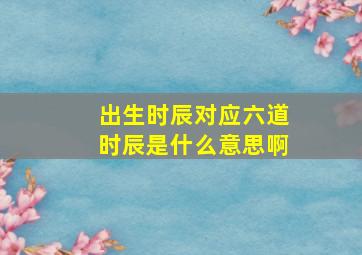 出生时辰对应六道时辰是什么意思啊