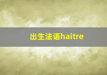 出生法语haitre