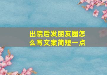 出院后发朋友圈怎么写文案简短一点