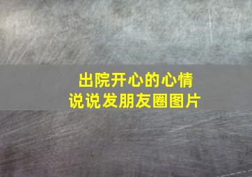 出院开心的心情说说发朋友圈图片