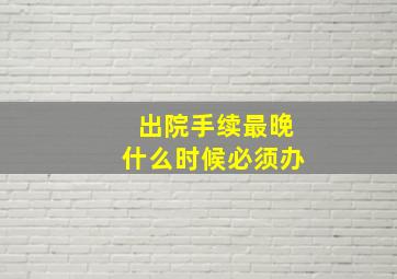 出院手续最晚什么时候必须办