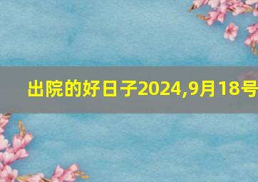 出院的好日子2024,9月18号