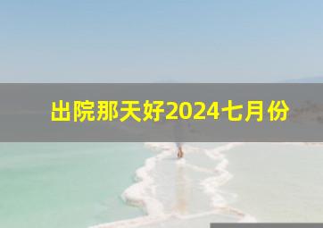 出院那天好2024七月份