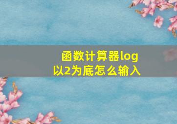 函数计算器log以2为底怎么输入