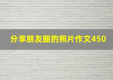 分享朋友圈的照片作文450