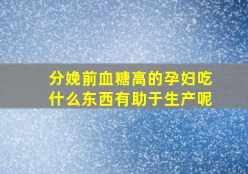 分娩前血糖高的孕妇吃什么东西有助于生产呢