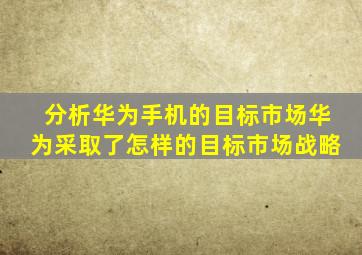 分析华为手机的目标市场华为采取了怎样的目标市场战略