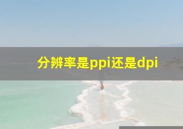 分辨率是ppi还是dpi