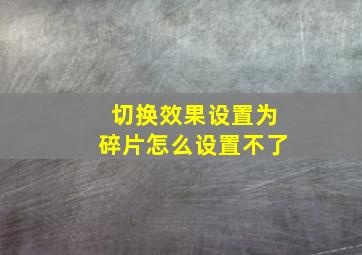 切换效果设置为碎片怎么设置不了